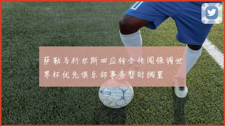 萨勒马科尔斯回应转会传闻强调世界杯优先俱乐部事务暂时搁置