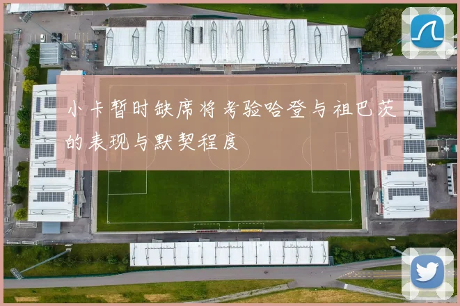 小卡暂时缺席将考验哈登与祖巴茨的表现与默契程度