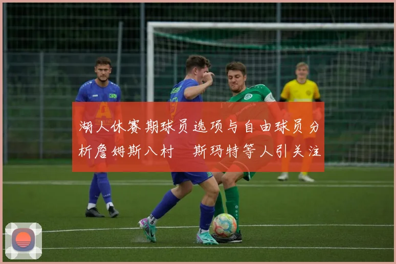 湖人休赛期球员选项与自由球员分析詹姆斯八村塁斯玛特等人引关注
