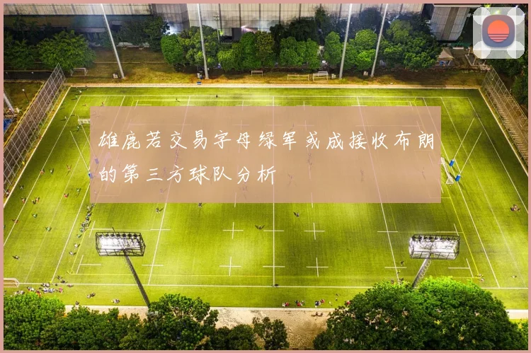 雄鹿若交易字母绿军或成接收布朗的第三方球队分析