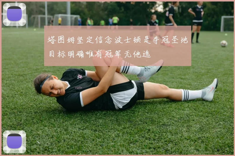 塔图姆坚定信念波士顿是夺冠圣地目标明确唯有冠军无他选
