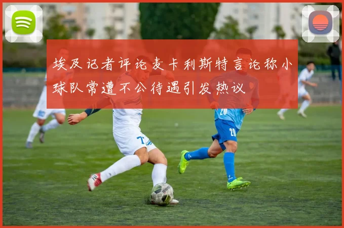 埃及记者评论麦卡利斯特言论称小球队常遭不公待遇引发热议
