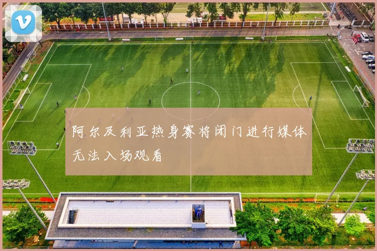 阿尔及利亚热身赛将闭门进行媒体无法入场观看