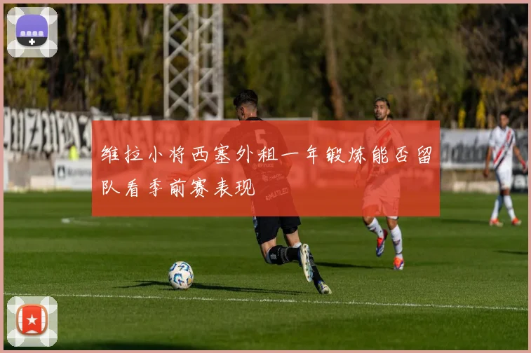 维拉小将西塞外租一年锻炼能否留队看季前赛表现