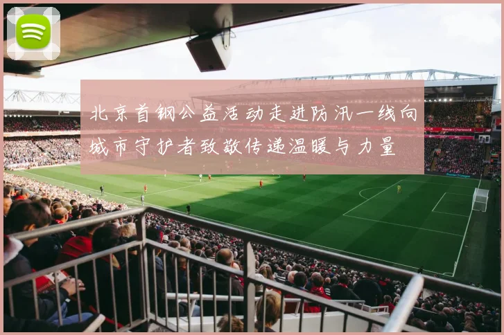 北京首钢公益活动走进防汛一线向城市守护者致敬传递温暖与力量