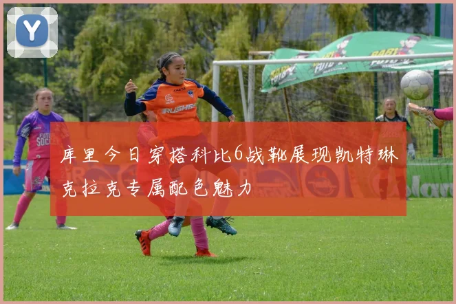 库里今日穿搭科比6战靴展现凯特琳克拉克专属配色魅力