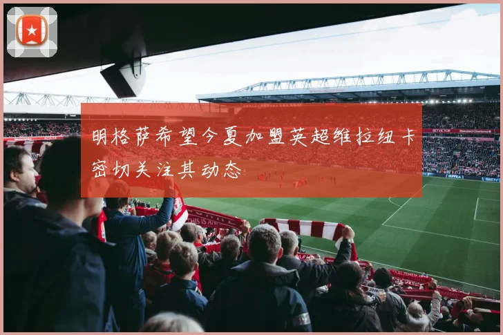 明格萨希望今夏加盟英超维拉纽卡密切关注其动态