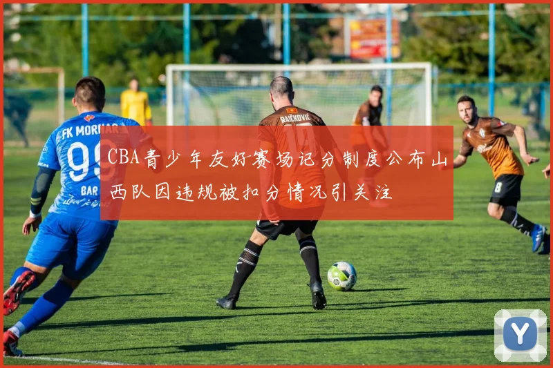 CBA青少年友好赛场记分制度公布山西队因违规被扣分情况引关注