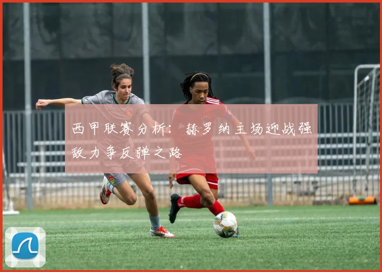 西甲联赛分析：赫罗纳主场迎战强敌力争反弹之路