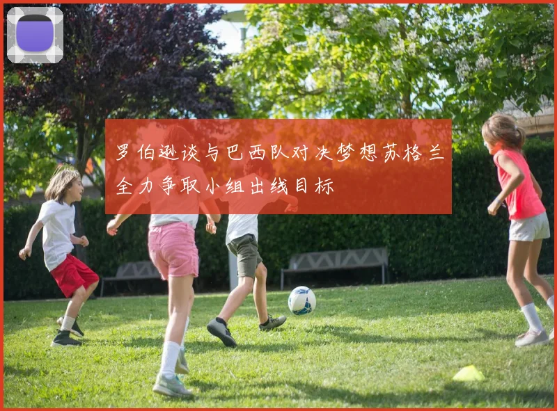罗伯逊谈与巴西队对决梦想苏格兰全力争取小组出线目标