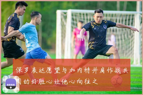 保罗表达愿望与加内特并肩作战共同的好胜心让他心向往之