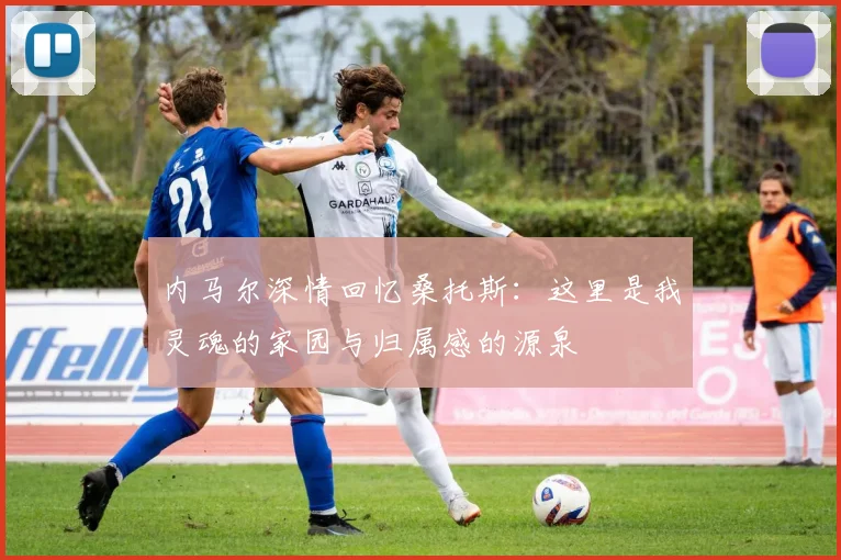 内马尔深情回忆桑托斯：这里是我灵魂的家园与归属感的源泉