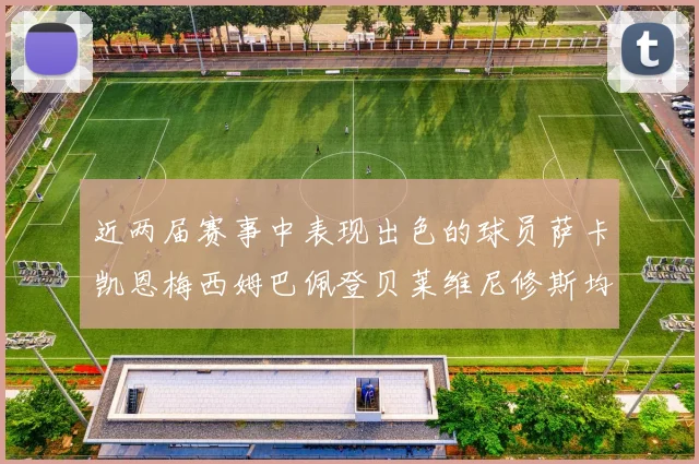 近两届赛事中表现出色的球员萨卡凯恩梅西姆巴佩登贝莱维尼修斯均有三球三助攻