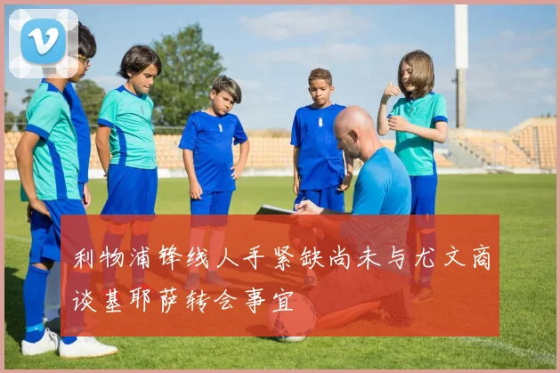 利物浦锋线人手紧缺尚未与尤文商谈基耶萨转会事宜