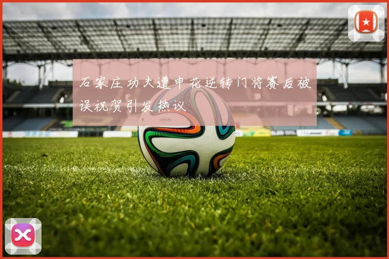 石家庄功夫遭申花逆转门将赛后被误祝贺引发热议