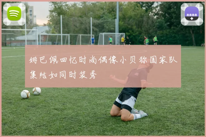 姆巴佩回忆时尚偶像小贝称国家队集结如同时装秀