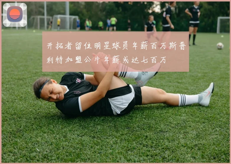 开拓者留住明星球员年薪百万斯普利特加盟公牛年薪或达七百万