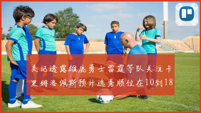 美记透露雄鹿勇士雷霆等队关注卡里姆洛佩斯预计选秀顺位在10到18之间