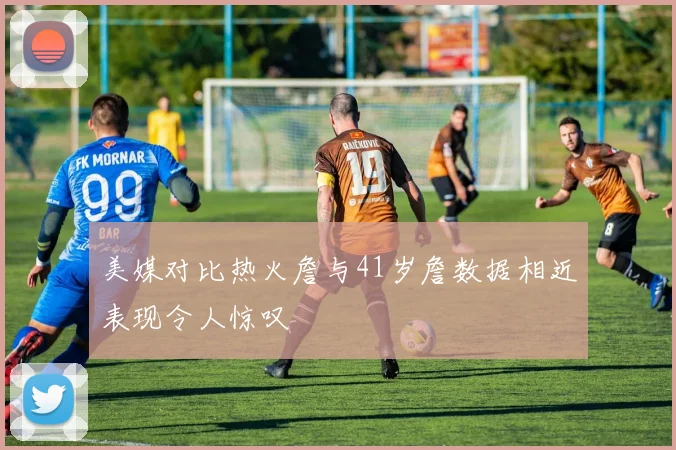 美媒对比热火詹与41岁詹数据相近表现令人惊叹
