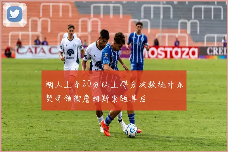 湖人上季20分以上得分次数统计东契奇领衔詹姆斯紧随其后