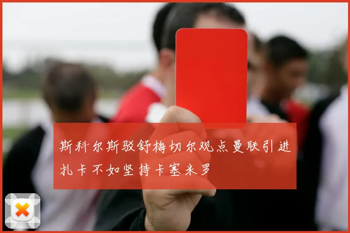 斯科尔斯驳舒梅切尔观点曼联引进扎卡不如坚持卡塞米罗