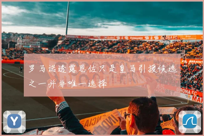 罗马诺透露恩佐只是皇马引援候选之一并非唯一选择