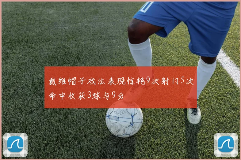 戴维帽子戏法表现惊艳9次射门5次命中收获3球与9分