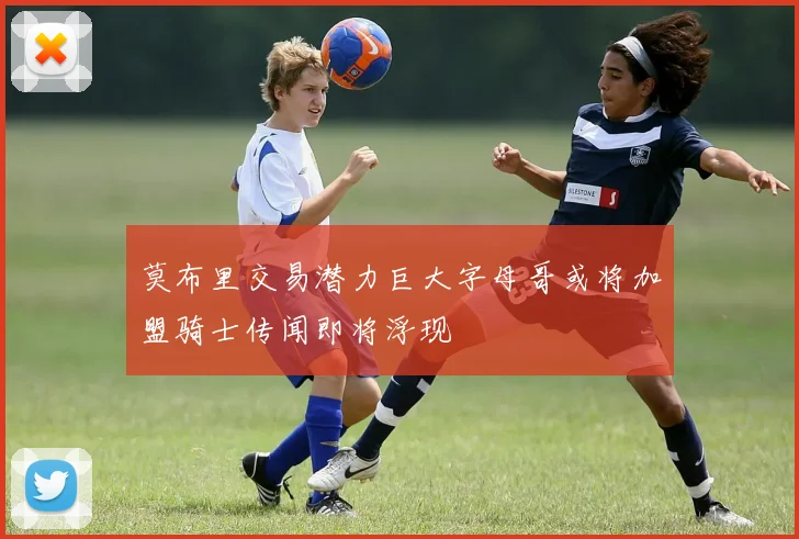 莫布里交易潜力巨大字母哥或将加盟骑士传闻即将浮现