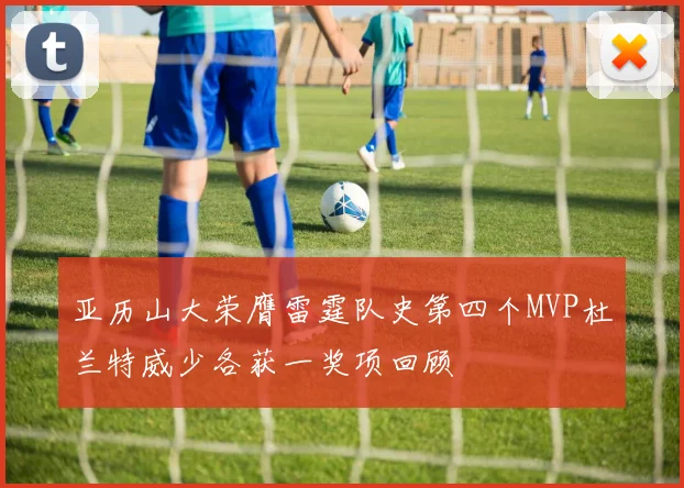 亚历山大荣膺雷霆队史第四个MVP杜兰特威少各获一奖项回顾