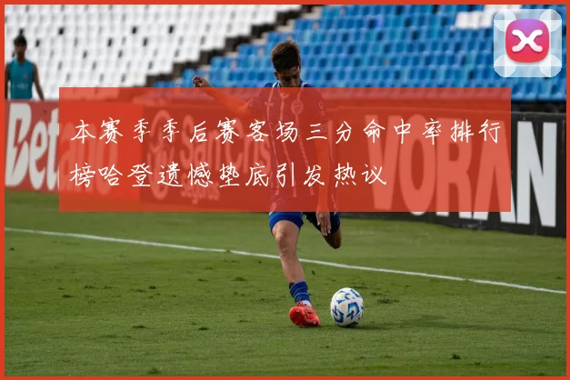 本赛季季后赛客场三分命中率排行榜哈登遗憾垫底引发热议