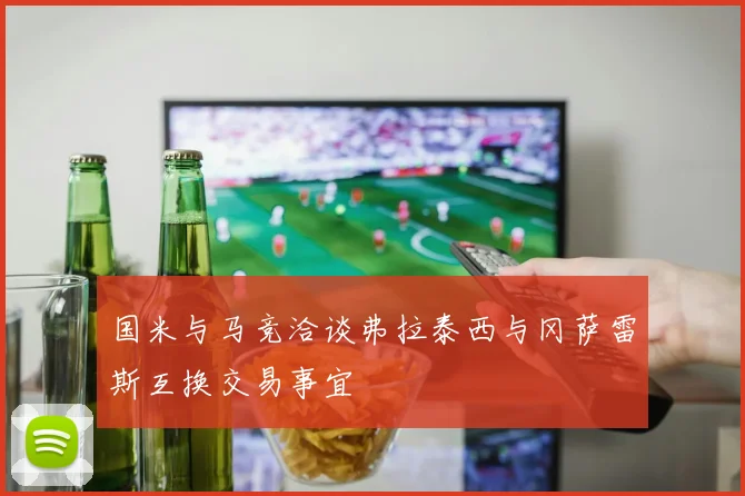 国米与马竞洽谈弗拉泰西与冈萨雷斯互换交易事宜
