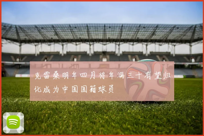 克雷桑明年四月将年满三十有望归化成为中国国籍球员